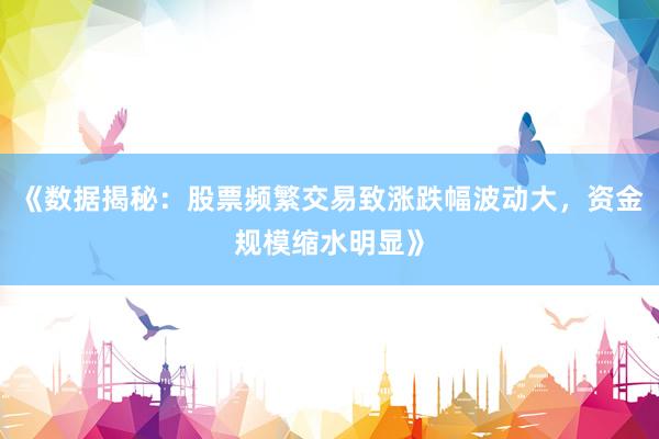 《数据揭秘：股票频繁交易致涨跌幅波动大，资金规模缩水明显》