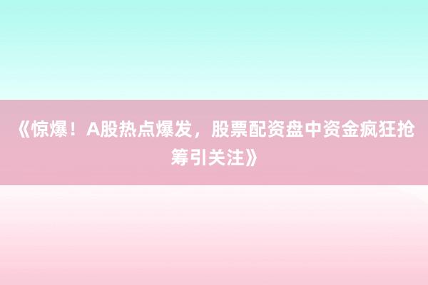 《惊爆！A股热点爆发，股票配资盘中资金疯狂抢筹引关注》