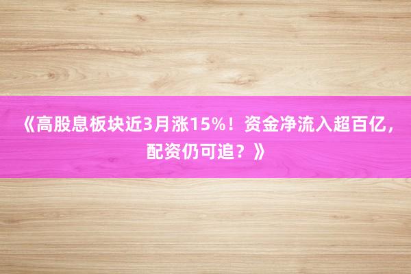《高股息板块近3月涨15%！资金净流入超百亿，配资仍可追？》