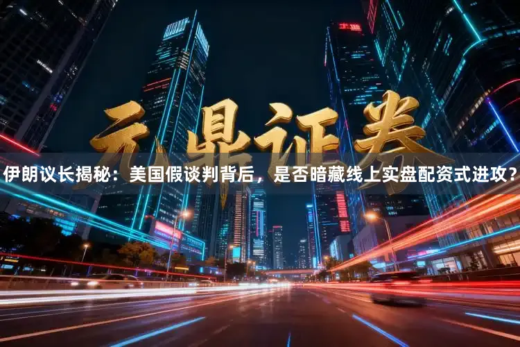 伊朗议长揭秘：美国假谈判背后，是否暗藏线上实盘配资式进攻？