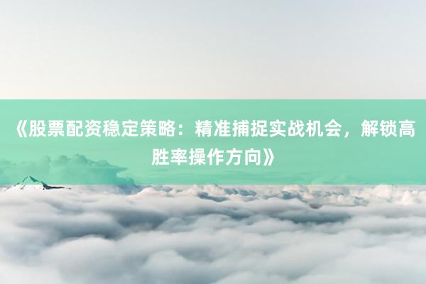 《股票配资稳定策略：精准捕捉实战机会，解锁高胜率操作方向》