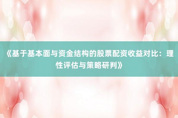 《基于基本面与资金结构的股票配资收益对比:理性评估与策略研判》