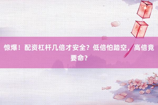 惊爆!配资杠杆几倍才安全?低倍怕踏空,高倍竟要命?