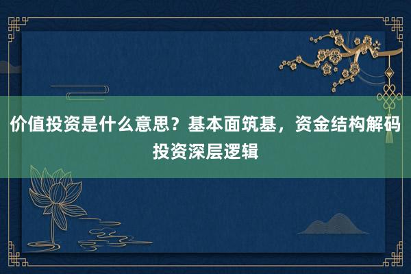 价值投资是什么意思？基本面筑基，资金结构解码投资深层逻辑
