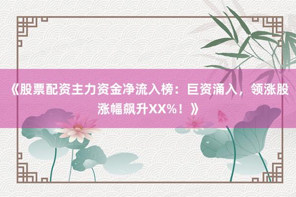 《股票配资主力资金净流入榜：巨资涌入，领涨股涨幅飙升XX%！》