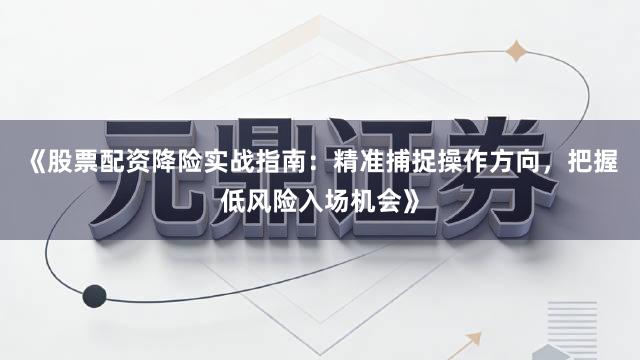《股票配资降险实战指南：精准捕捉操作方向，把握低风险入场机会》