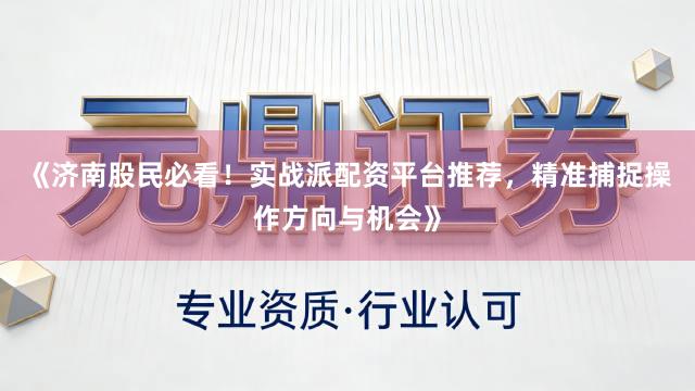 《济南股民必看！实战派配资平台推荐，精准捕捉操作方向与机会》
