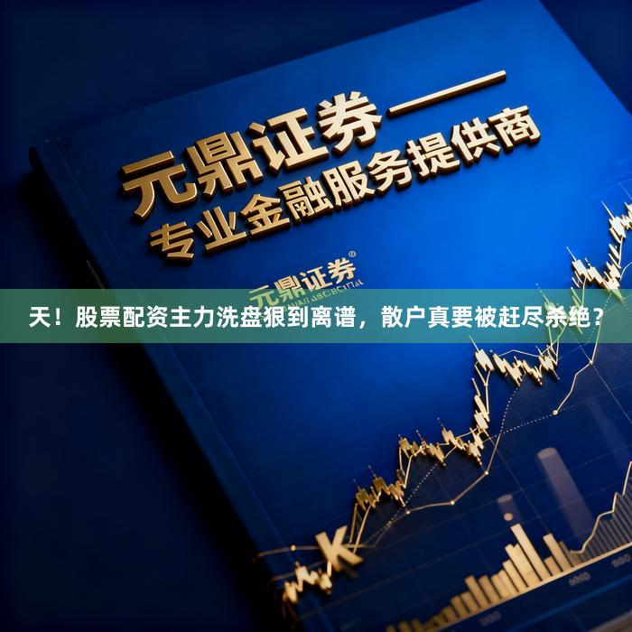 天！股票配资主力洗盘狠到离谱，散户真要被赶尽杀绝？