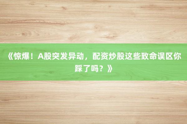 《惊爆！A股突发异动，配资炒股这些致命误区你踩了吗？》