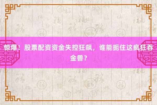 惊爆！股票配资资金失控狂飙，谁能扼住这疯狂吞金兽？