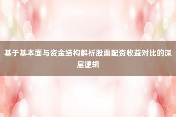 基于基本面与资金结构解析股票配资收益对比的深层逻辑