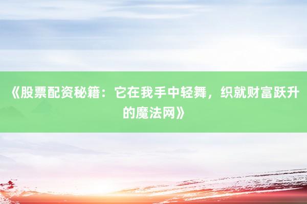 《股票配资秘籍：它在我手中轻舞，织就财富跃升的魔法网》