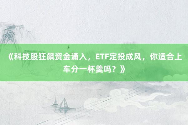 《科技股狂飙资金涌入，ETF定投成风，你适合上车分一杯羹吗？》