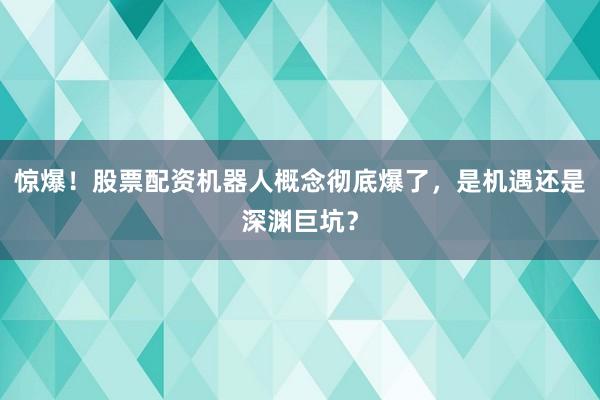 惊爆！股票配资机器人概念彻底爆了，是机遇还是深渊巨坑？