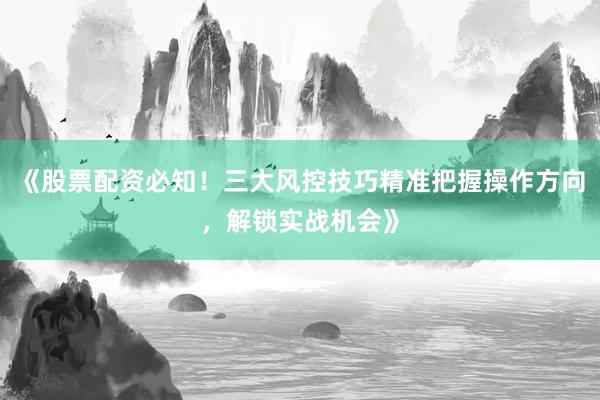 《股票配资必知！三大风控技巧精准把握操作方向，解锁实战机会》