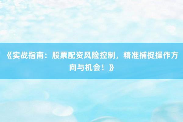 《实战指南：股票配资风险控制，精准捕捉操作方向与机会！》