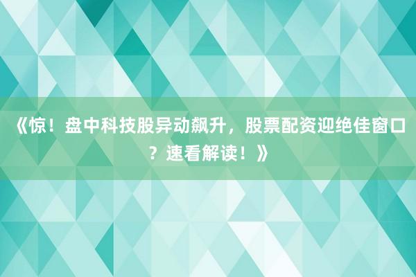 《惊！盘中科技股异动飙升，股票配资迎绝佳窗口？速看解读！》