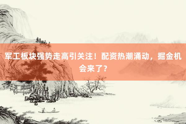 军工板块强势走高引关注！配资热潮涌动，掘金机会来了？