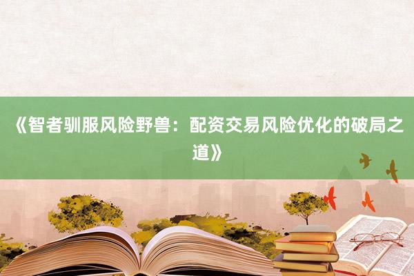 《智者驯服风险野兽：配资交易风险优化的破局之道》