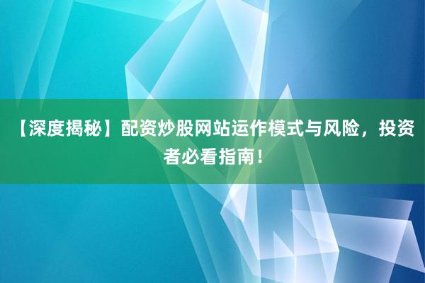 【深度揭秘】配资炒股网站运作模式与风险，投资者必看指南！