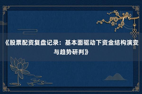 《股票配资复盘记录：基本面驱动下资金结构演变与趋势研判》