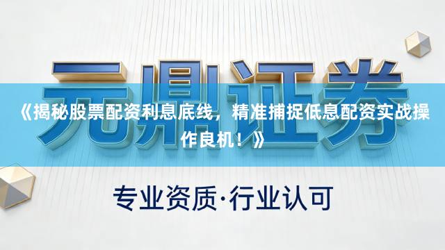《揭秘股票配资利息底线,精准捕捉低息配资实战操作良机!》