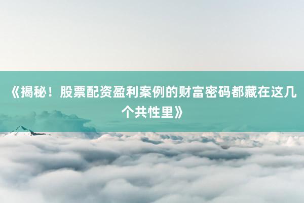 《揭秘！股票配资盈利案例的财富密码都藏在这几个共性里》