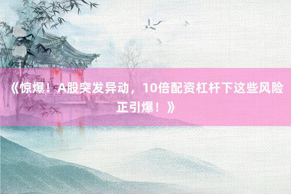 《惊爆！A股突发异动，10倍配资杠杆下这些风险正引爆！》