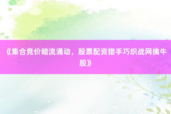 《集合竞价暗流涌动，股票配资猎手巧织战网擒牛股》