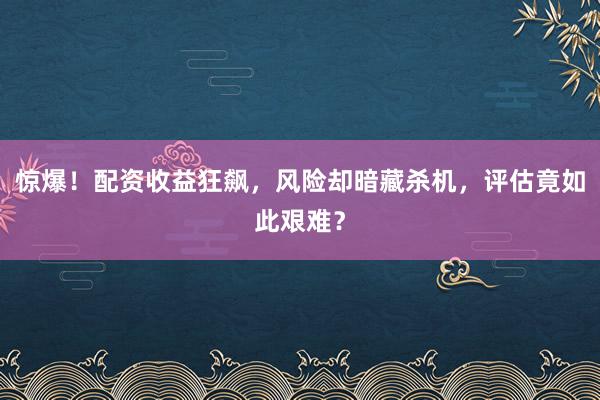惊爆!配资收益狂飙,风险却暗藏杀机,评估竟如此艰难?