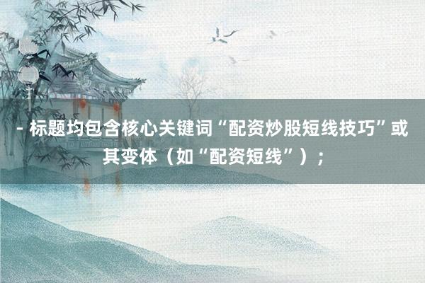 - 标题均包含核心关键词“配资炒股短线技巧”或其变体（如“配资短线”）；