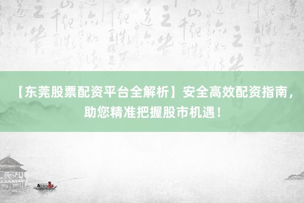 【东莞股票配资平台全解析】安全高效配资指南，助您精准把握股市机遇！