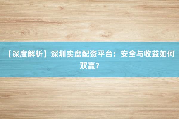 【深度解析】深圳实盘配资平台：安全与收益如何双赢？