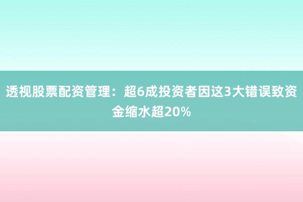 透视股票配资管理：超6成投资者因这3大错误致资金缩水超20%