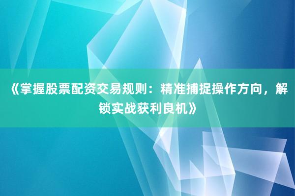《掌握股票配资交易规则：精准捕捉操作方向，解锁实战获利良机》