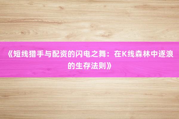 《短线猎手与配资的闪电之舞：在K线森林中逐浪的生存法则》