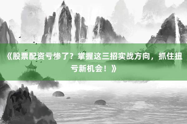 《股票配资亏惨了？掌握这三招实战方向，抓住扭亏新机会！》