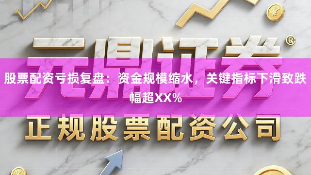 股票配资亏损复盘：资金规模缩水，关键指标下滑致跌幅超XX%