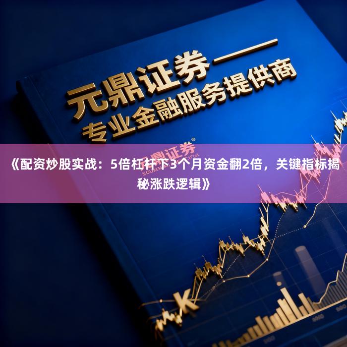 《配资炒股实战：5倍杠杆下3个月资金翻2倍，关键指标揭秘涨跌逻辑》
