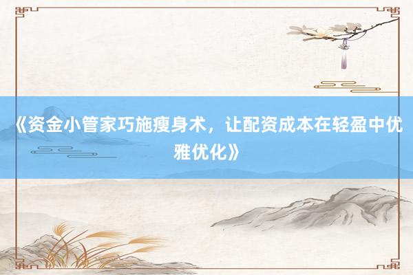 《资金小管家巧施瘦身术，让配资成本在轻盈中优雅优化》