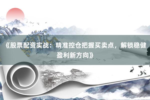 《股票配资实战：精准控仓把握买卖点，解锁稳健盈利新方向》