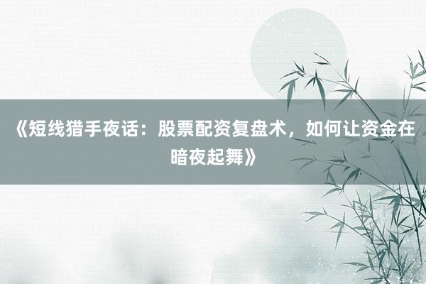 《短线猎手夜话：股票配资复盘术，如何让资金在暗夜起舞》