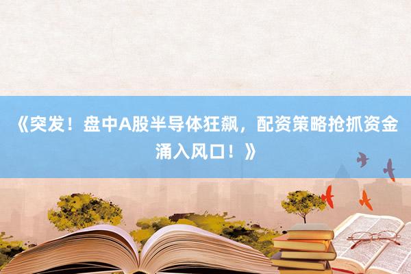 《突发！盘中A股半导体狂飙，配资策略抢抓资金涌入风口！》