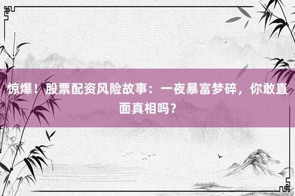 惊爆！股票配资风险故事：一夜暴富梦碎，你敢直面真相吗？