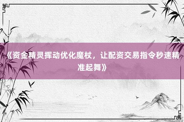 《资金精灵挥动优化魔杖，让配资交易指令秒速精准起舞》