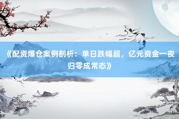 《配资爆仓案例剖析：单日跌幅超，亿元资金一夜归零成常态》