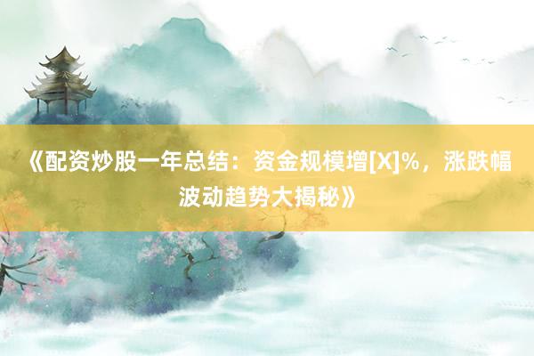 《配资炒股一年总结：资金规模增[X]%，涨跌幅波动趋势大揭秘》