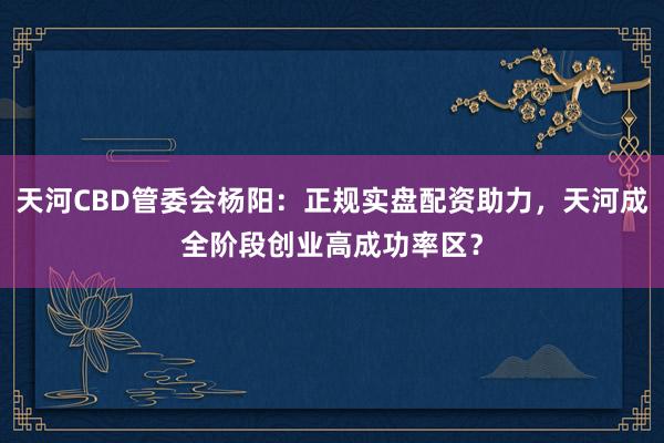 天河CBD管委会杨阳:正规实盘配资助力,天河成全阶段创业高成功率区?