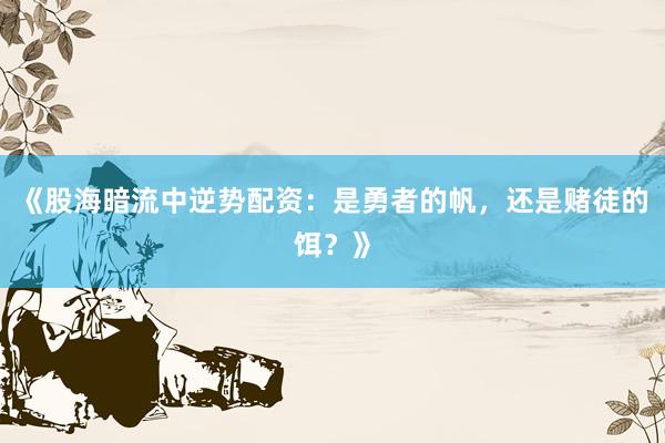 《股海暗流中逆势配资：是勇者的帆，还是赌徒的饵？》