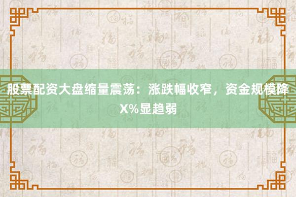 股票配资大盘缩量震荡：涨跌幅收窄，资金规模降X%显趋弱
